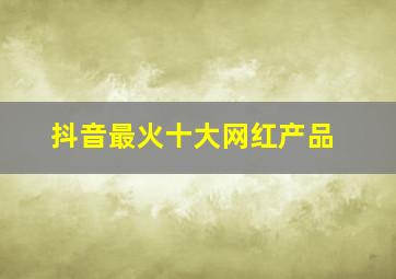 抖音最火十大网红产品