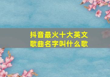 抖音最火十大英文歌曲名字叫什么歌