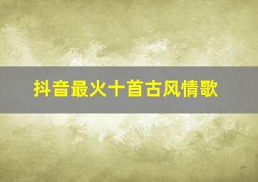 抖音最火十首古风情歌