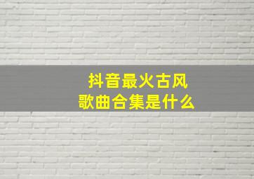 抖音最火古风歌曲合集是什么