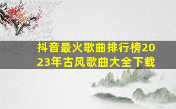 抖音最火歌曲排行榜2023年古风歌曲大全下载