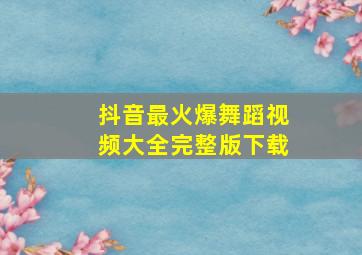 抖音最火爆舞蹈视频大全完整版下载