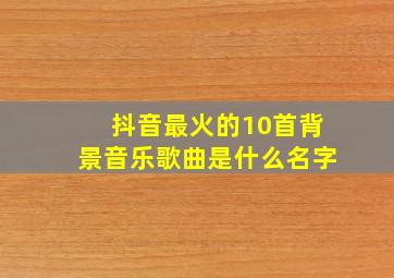 抖音最火的10首背景音乐歌曲是什么名字