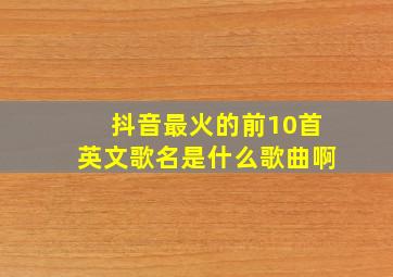 抖音最火的前10首英文歌名是什么歌曲啊