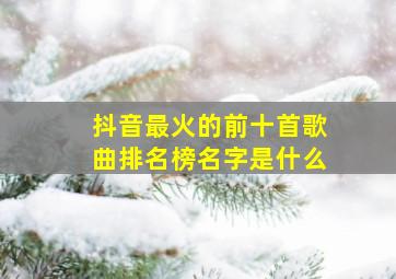 抖音最火的前十首歌曲排名榜名字是什么