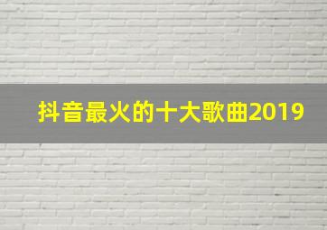 抖音最火的十大歌曲2019