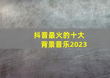 抖音最火的十大背景音乐2023