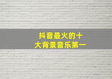 抖音最火的十大背景音乐第一