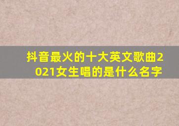 抖音最火的十大英文歌曲2021女生唱的是什么名字