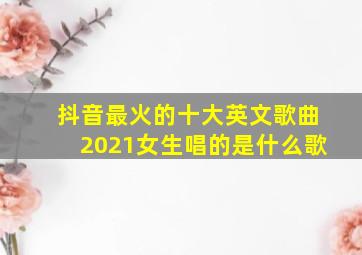 抖音最火的十大英文歌曲2021女生唱的是什么歌