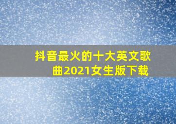 抖音最火的十大英文歌曲2021女生版下载