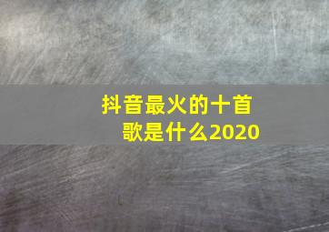 抖音最火的十首歌是什么2020