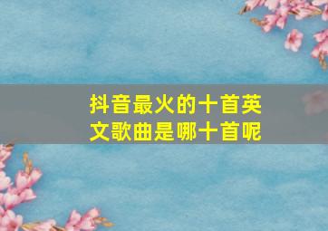 抖音最火的十首英文歌曲是哪十首呢