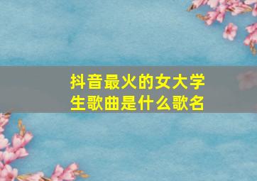 抖音最火的女大学生歌曲是什么歌名