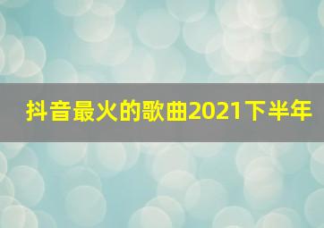 抖音最火的歌曲2021下半年