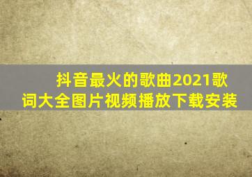 抖音最火的歌曲2021歌词大全图片视频播放下载安装