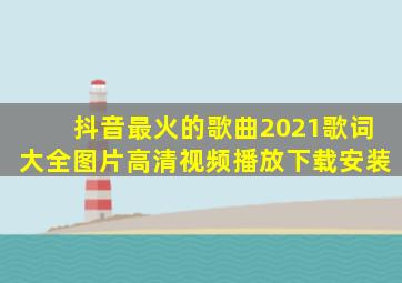 抖音最火的歌曲2021歌词大全图片高清视频播放下载安装