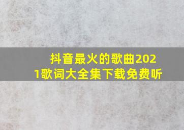 抖音最火的歌曲2021歌词大全集下载免费听