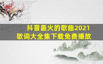 抖音最火的歌曲2021歌词大全集下载免费播放