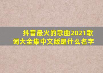 抖音最火的歌曲2021歌词大全集中文版是什么名字