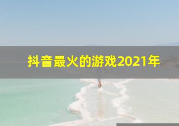 抖音最火的游戏2021年