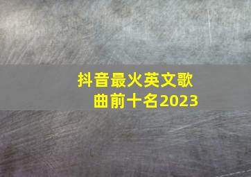 抖音最火英文歌曲前十名2023