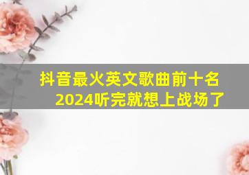 抖音最火英文歌曲前十名2024听完就想上战场了