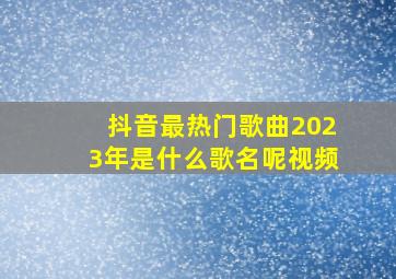 抖音最热门歌曲2023年是什么歌名呢视频