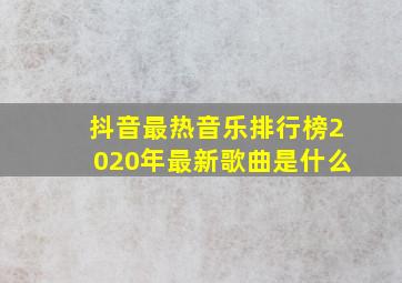 抖音最热音乐排行榜2020年最新歌曲是什么