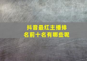 抖音最红主播排名前十名有哪些呢