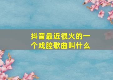 抖音最近很火的一个戏腔歌曲叫什么