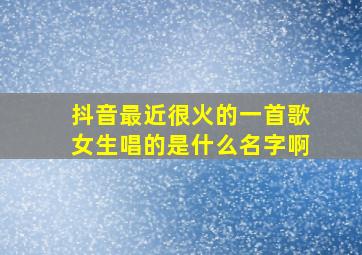 抖音最近很火的一首歌女生唱的是什么名字啊