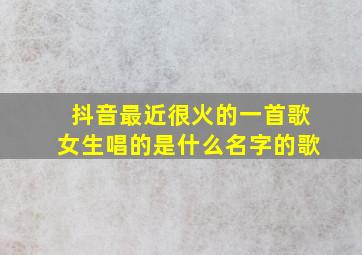 抖音最近很火的一首歌女生唱的是什么名字的歌