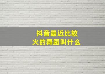 抖音最近比较火的舞蹈叫什么