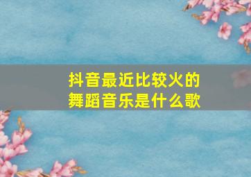 抖音最近比较火的舞蹈音乐是什么歌