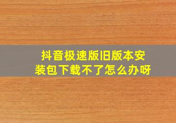 抖音极速版旧版本安装包下载不了怎么办呀