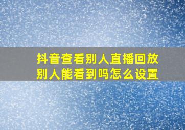 抖音查看别人直播回放别人能看到吗怎么设置