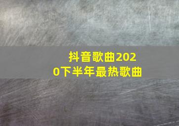 抖音歌曲2020下半年最热歌曲