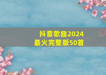 抖音歌曲2024最火完整版50首