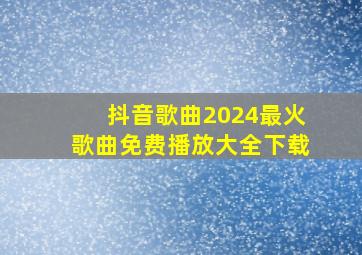 抖音歌曲2024最火歌曲免费播放大全下载