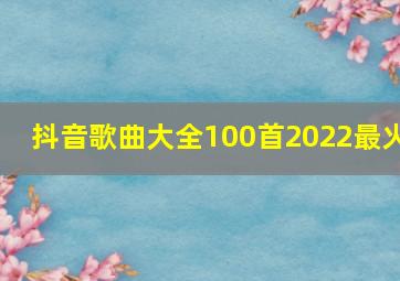 抖音歌曲大全100首2022最火