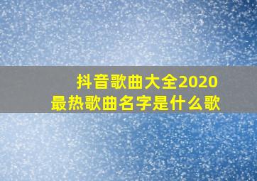 抖音歌曲大全2020最热歌曲名字是什么歌