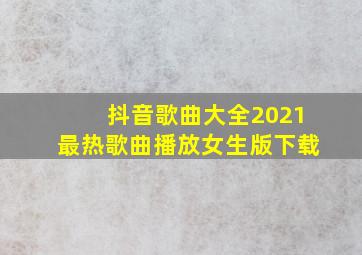 抖音歌曲大全2021最热歌曲播放女生版下载