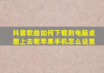 抖音歌曲如何下载到电脑桌面上去呢苹果手机怎么设置