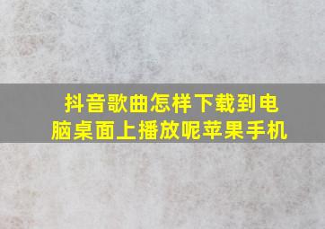 抖音歌曲怎样下载到电脑桌面上播放呢苹果手机