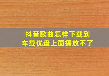 抖音歌曲怎样下载到车载优盘上面播放不了