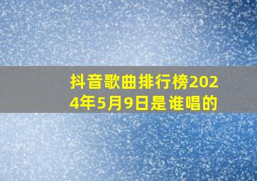 抖音歌曲排行榜2024年5月9日是谁唱的