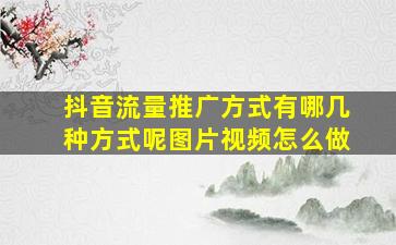 抖音流量推广方式有哪几种方式呢图片视频怎么做