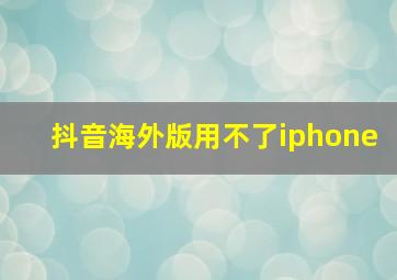 抖音海外版用不了iphone