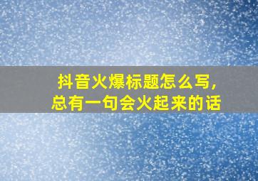 抖音火爆标题怎么写,总有一句会火起来的话